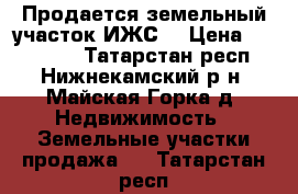 Продается земельный участок ИЖС. › Цена ­ 150 000 - Татарстан респ., Нижнекамский р-н, Майская Горка д. Недвижимость » Земельные участки продажа   . Татарстан респ.